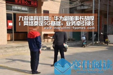 九游体育官网:华为副董事长胡厚崑:网络奠定5G基础,业务牵引使5G遍地开花(图2) 九游体育官网