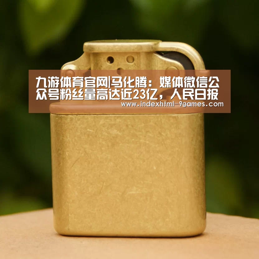 九游体育官网|马化腾:媒体微信公众号粉丝量高达近23亿,人民日报排第一(图2) 九游体育官网|马化腾:媒体微信公众号粉丝量高达近23亿,人民日报排第一(图2)