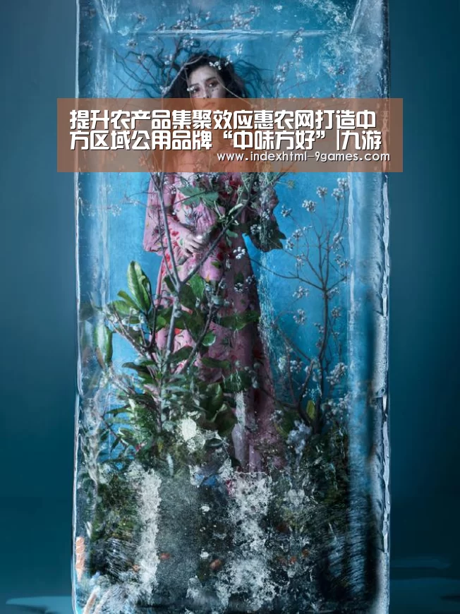 提升农产品集聚效应惠农网打造中方区域公用品牌“中味方好”|九游官网入口地址(图3) 九游娱乐网站