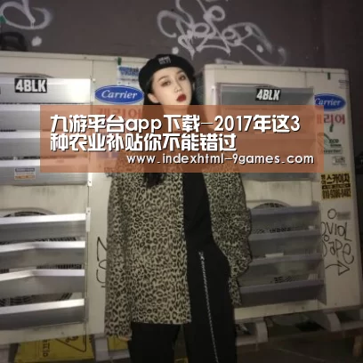 九游平台app下载-2017年这3种农业补贴你不能错过