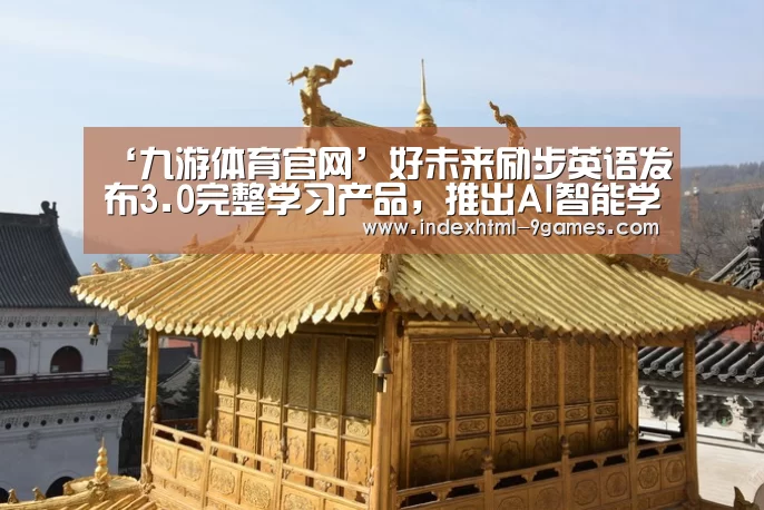 ‘九游体育官网’好未来励步英语发布3.0完整学习产品，推出AI智能学习机器人