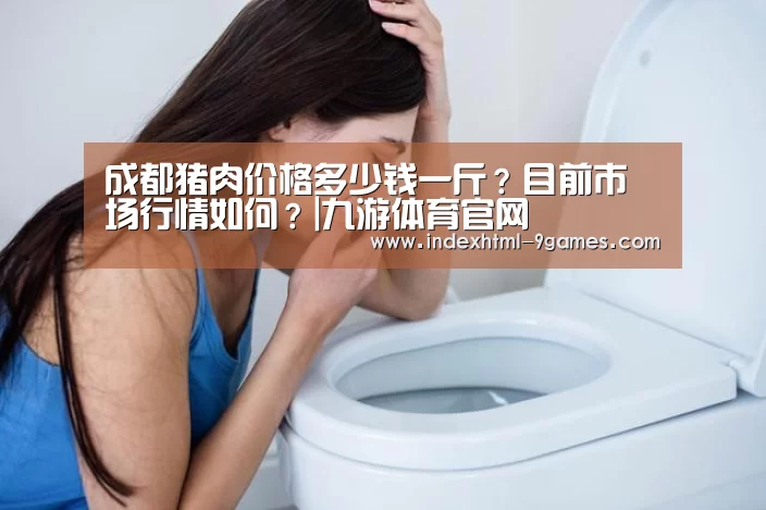 成都猪肉价格多少钱一斤？目前市场行情如何？|九游体育官网