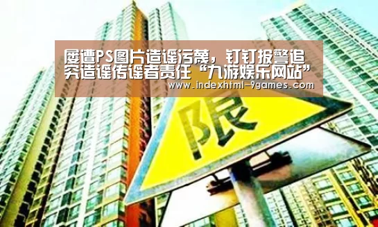 屡遭PS图片造谣污蔑，钉钉报警追究造谣传谣者责任“九游娱乐网